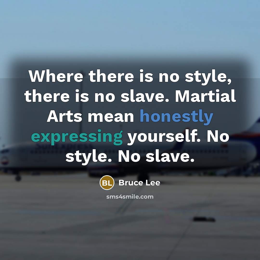 “Where there is no style, there is no slave. Martial Arts mean honestly expressing yourself. No style. No slave.” quote by Bruce Lee