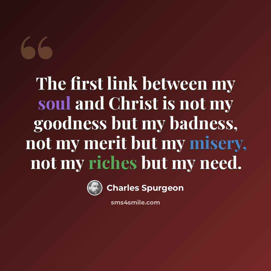 “The first link between my soul and Christ is not my goodness but my badness, not my merit but my misery, not my riches but my need.” quote by Charles Spurgeon