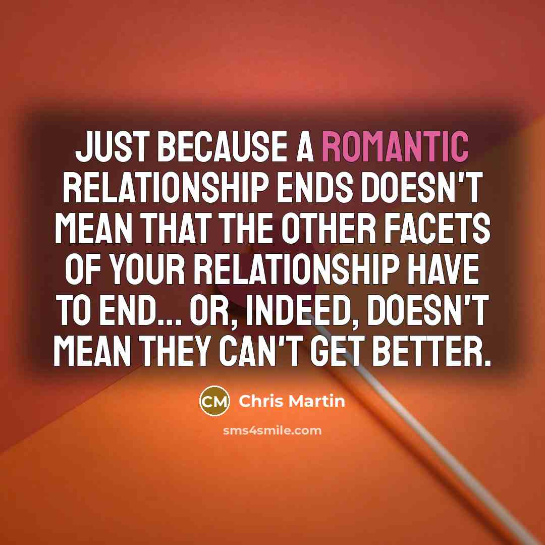 “Just because a romantic relationship ends doesn't mean that the other facets of your relationship have to end... or, indeed, doesn't mean they can't get better.” quote by Chris Martin