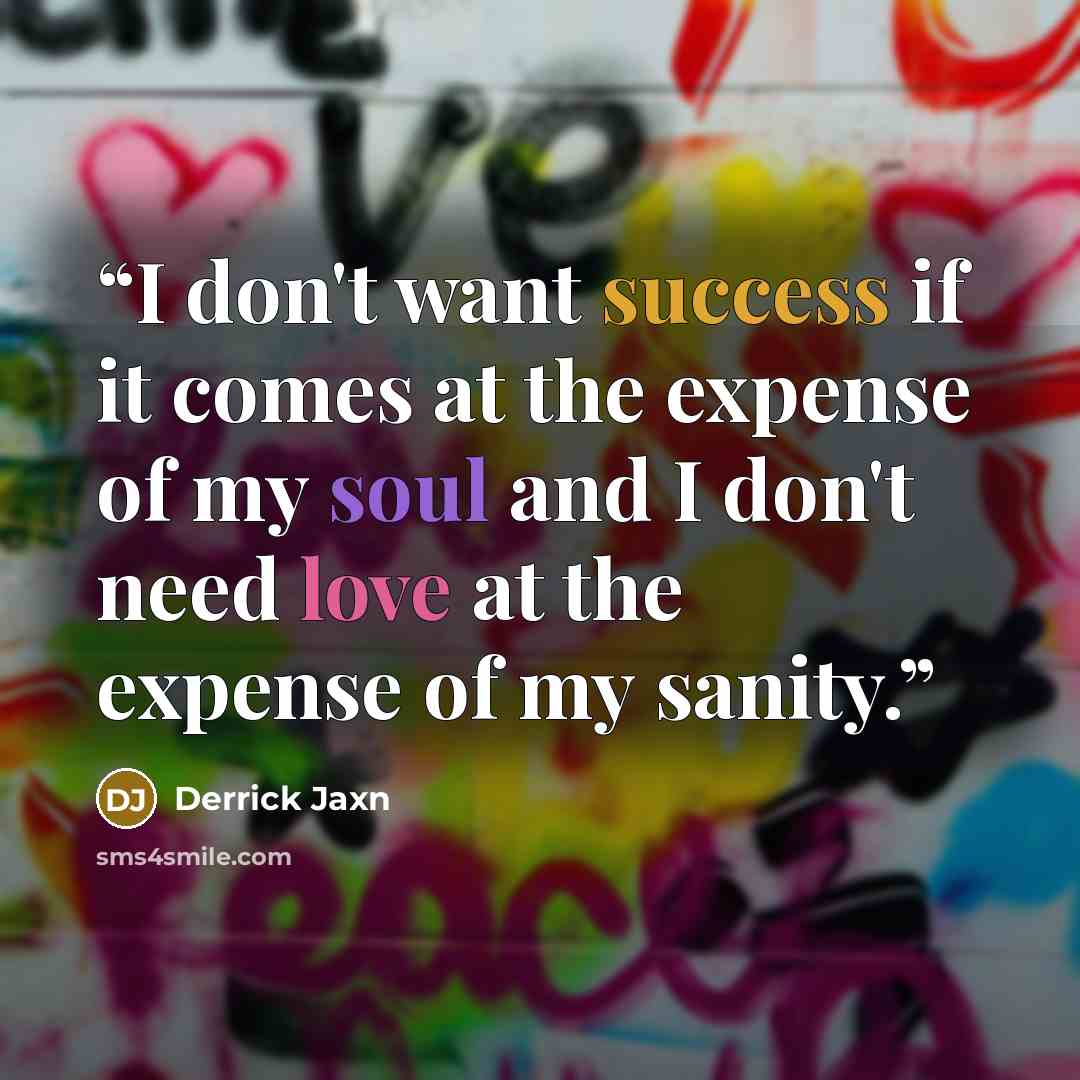 “I don't want success if it comes at the expense of my soul and I don't need love at the expense of my sanity.” quote by Derrick Jaxn