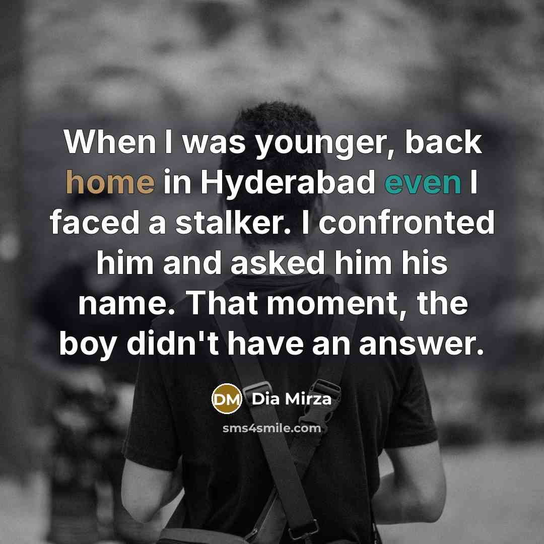 “When I was younger, back home in Hyderabad even I faced a stalker. I confronted him and asked him his name. That moment, the boy didn't have an answer.” quote by Dia Mirza