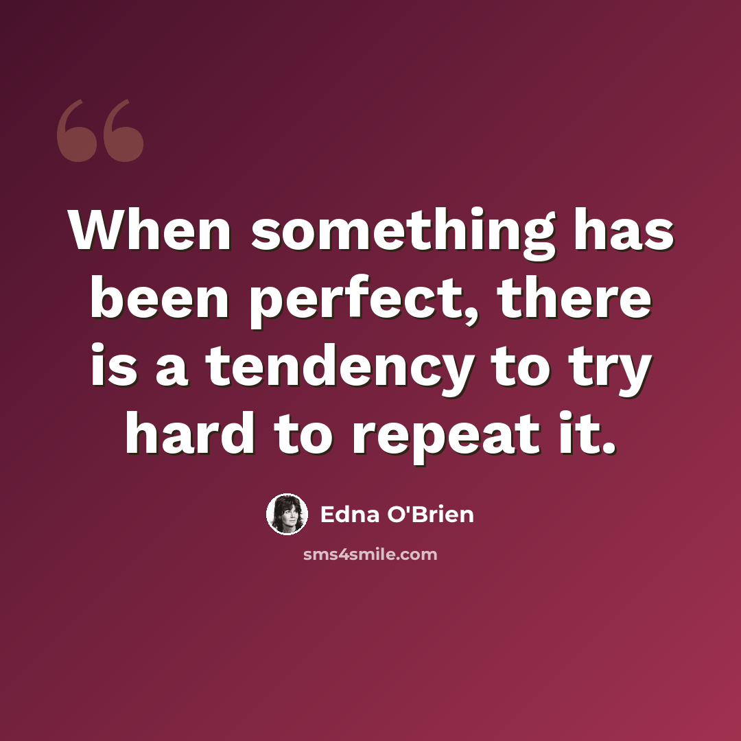 “When something has been perfect, there is a tendency to try hard to repeat it.” quote by Edna O'Brien