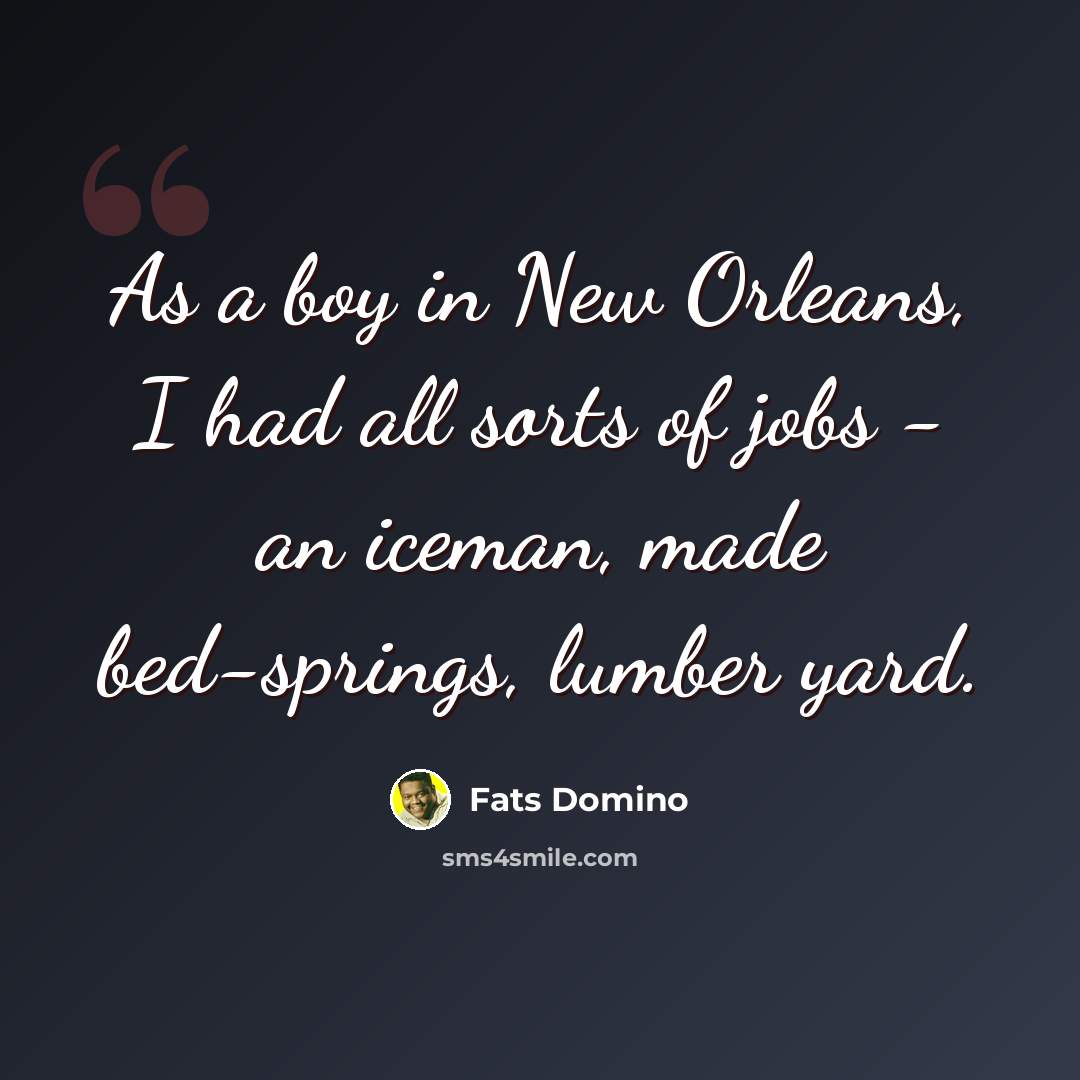 “As a boy in New Orleans, I had all sorts of jobs - an iceman, made bed-springs, lumber yard.” quote by Fats Domino