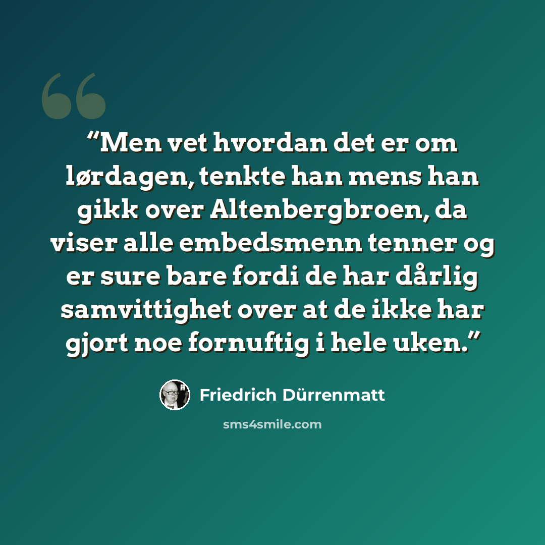 “Men vet hvordan det er om lørdagen, tenkte han mens han gikk over Altenbergbroen, da viser alle embedsmenn tenner og er sure bare fordi de har dårlig samvittighet over at de ikke har gjort noe fornuftig i hele uken.” quote by Friedrich Dürrenmatt