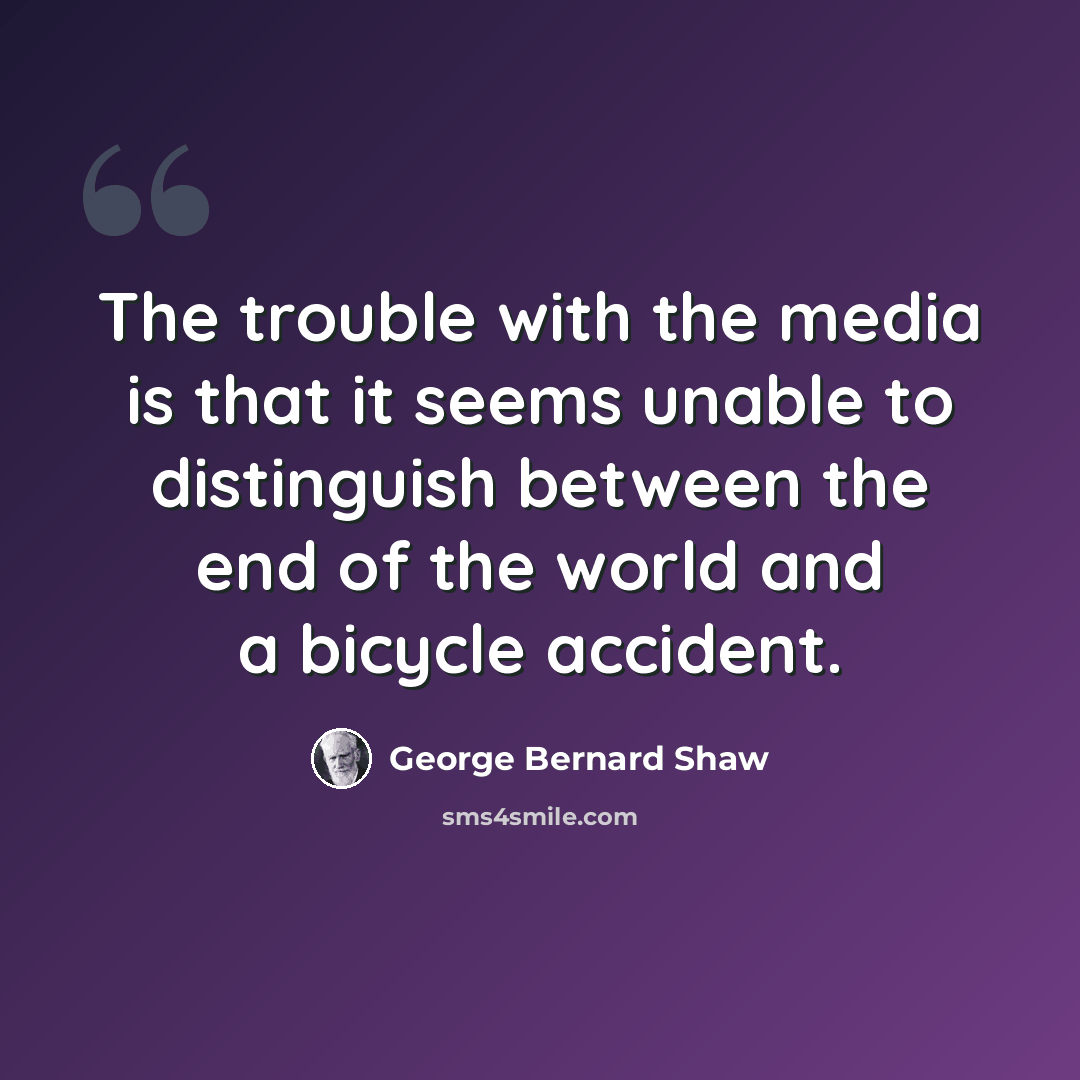 “The trouble with the media is that it seems unable to distinguish between the end of the world and a bicycle accident.” quote by George Bernard Shaw