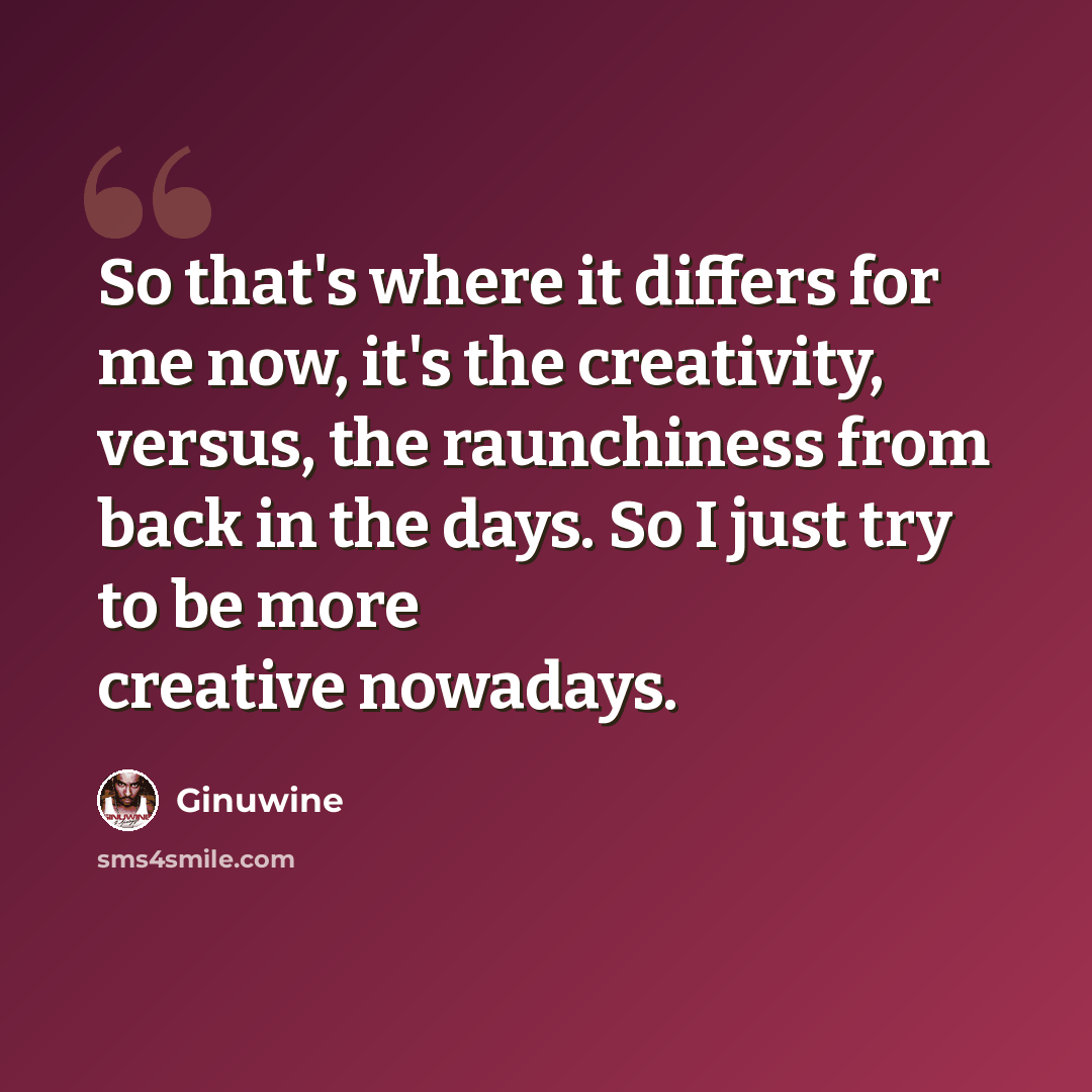 “So that's where it differs for me now, it's the creativity, versus, the raunchiness from back in the days. So I just try to be more creative nowadays.” quote by Ginuwine