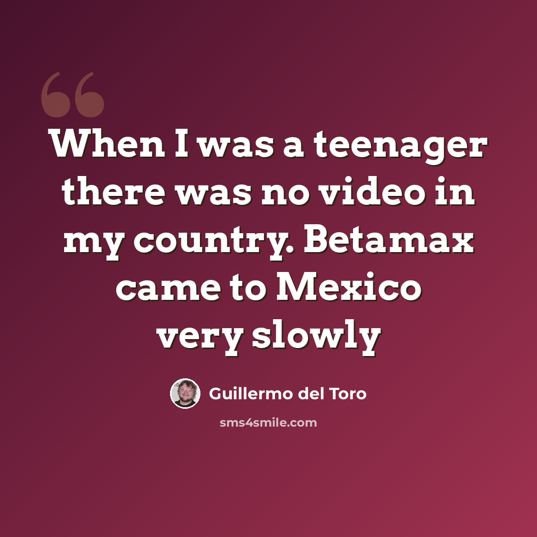 “When I was a teenager there was no video in my country. Betamax came to Mexico very slowly” quote by Guillermo del Toro