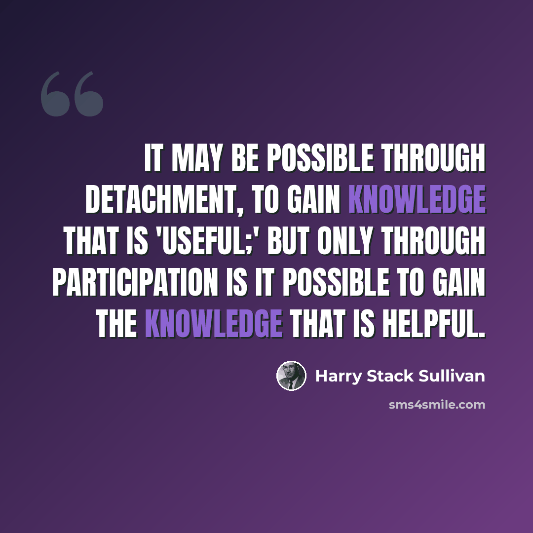 “It may be possible through detachment, to gain knowledge that is 'useful;' but only through participation is it possible to gain the knowledge that is helpful.” quote by Harry Stack Sullivan