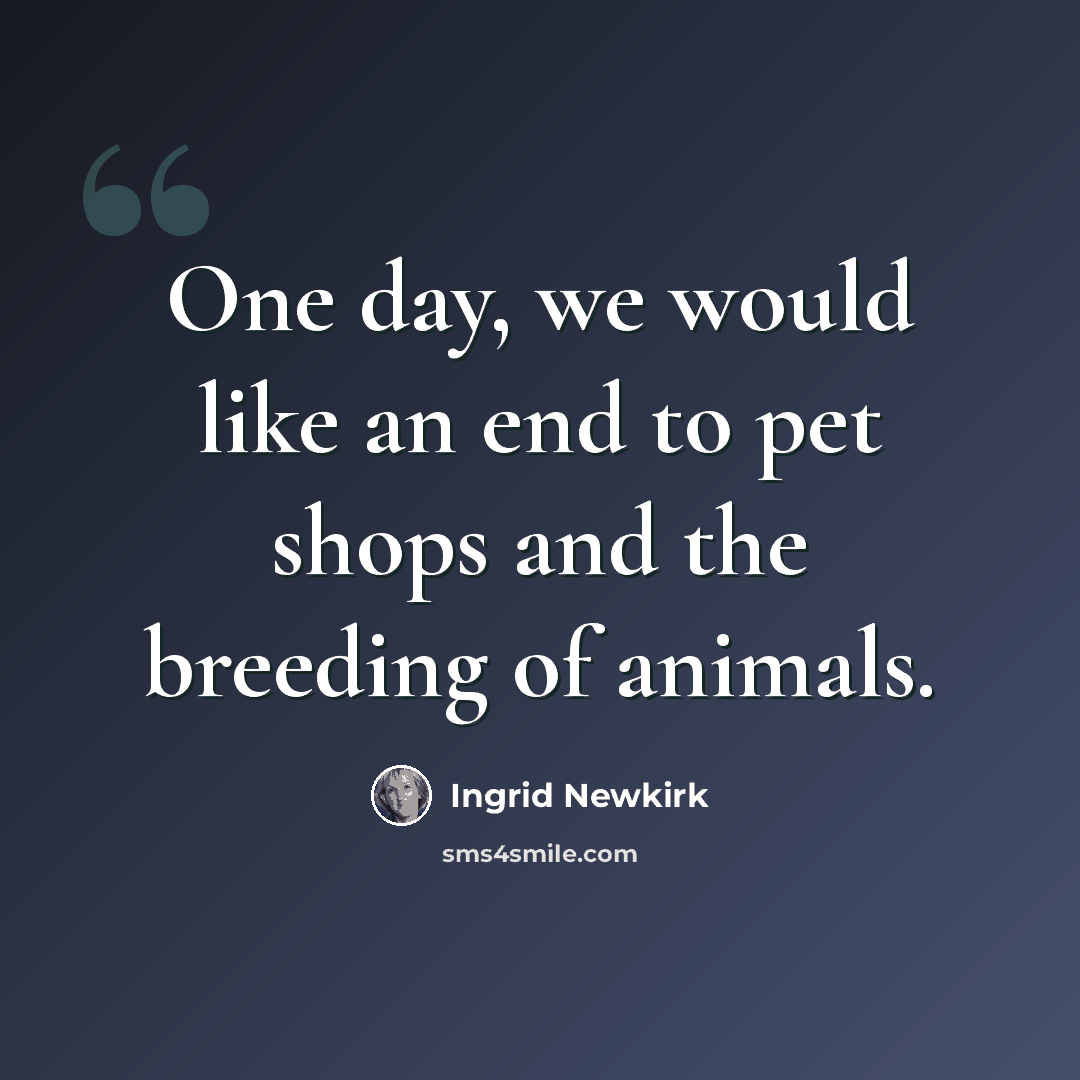 “One day, we would like an end to pet shops and the breeding of animals.” quote by Ingrid Newkirk