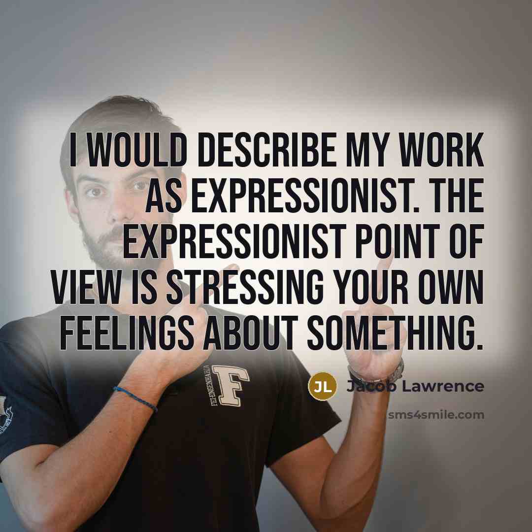 “I would describe my work as expressionist. The expressionist point of view is stressing your own feelings about something.” quote by Jacob Lawrence