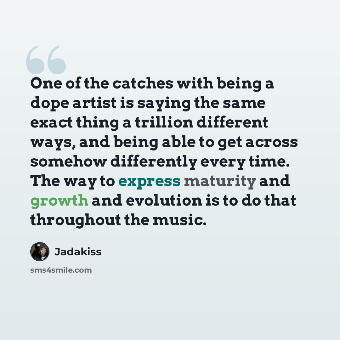 “One of the catches with being a dope artist is saying the same exact thing a trillion different ways, and being able to get across somehow differently every time. The way to express maturity and growth and evolution is to do that throughout the music.” quote by Jadakiss