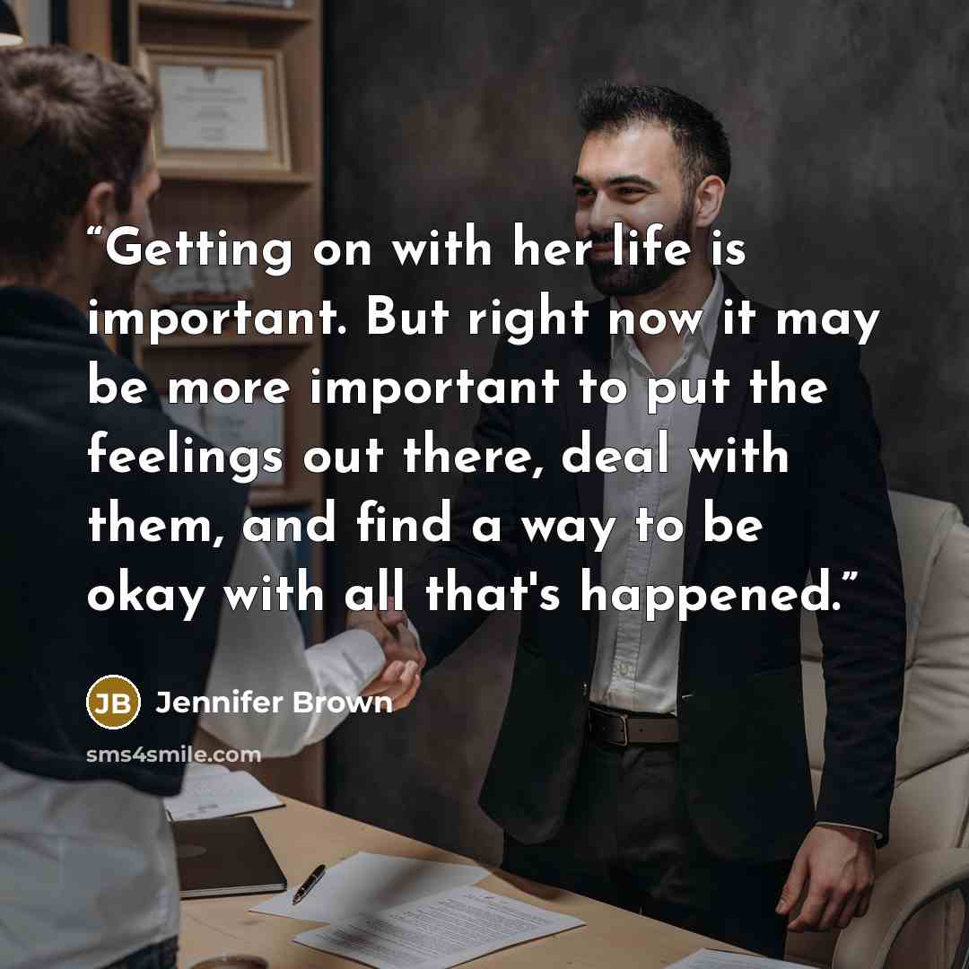 “Getting on with her life is important. But right now it may be more important to put the feelings out there, deal with them, and find a way to be okay with all that's happened.” quote by Jennifer Brown