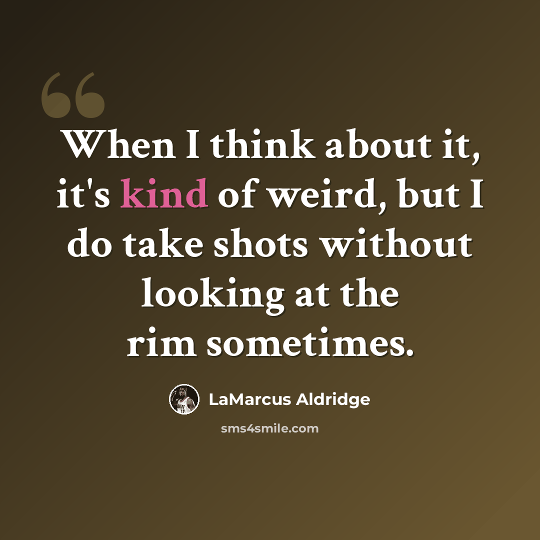 “When I think about it, it's kind of weird, but I do take shots without looking at the rim sometimes.” quote by LaMarcus Aldridge