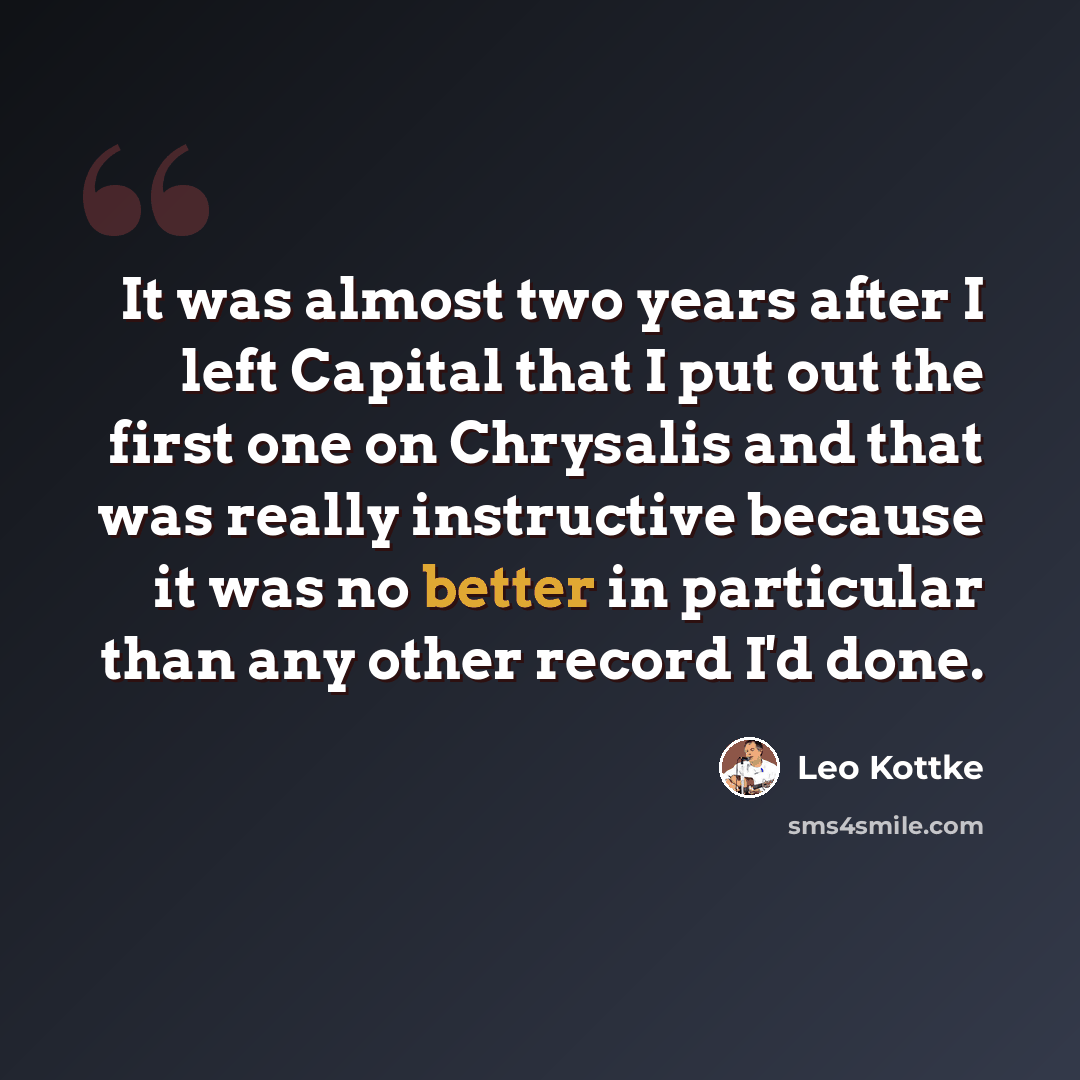 “It was almost two years after I left Capital that I put out the first one on Chrysalis and that was really instructive because it was no better in particular than any other record I'd done.” quote by Leo Kottke