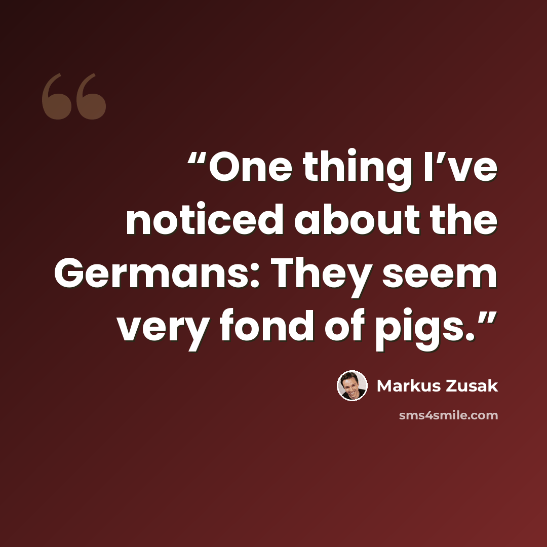 “One thing I’ve noticed about the Germans: They seem very fond of pigs.” quote by Markus Zusak