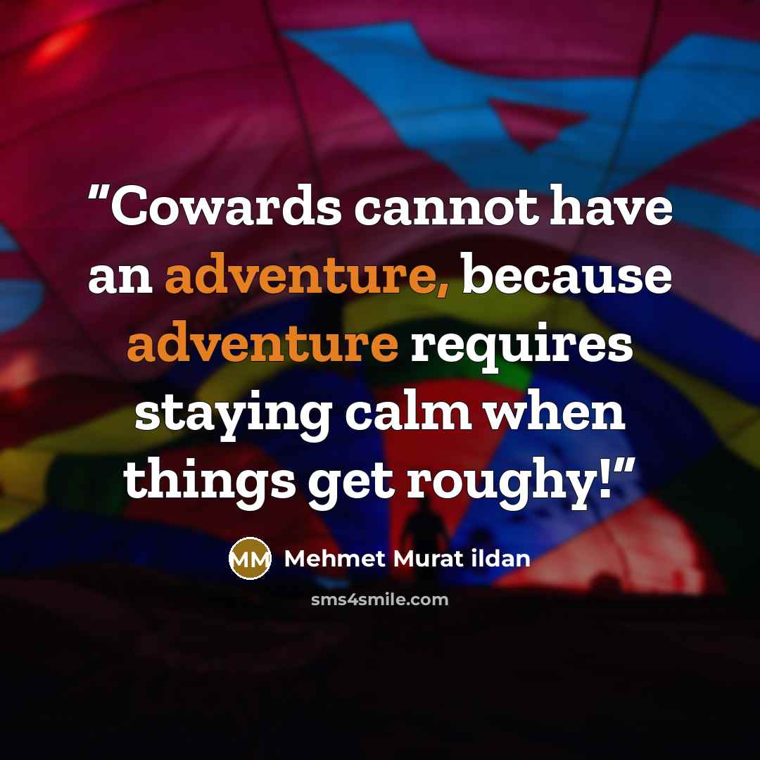 “Cowards cannot have an adventure, because adventure requires staying calm when things get roughy!” quote by Mehmet Murat ildan