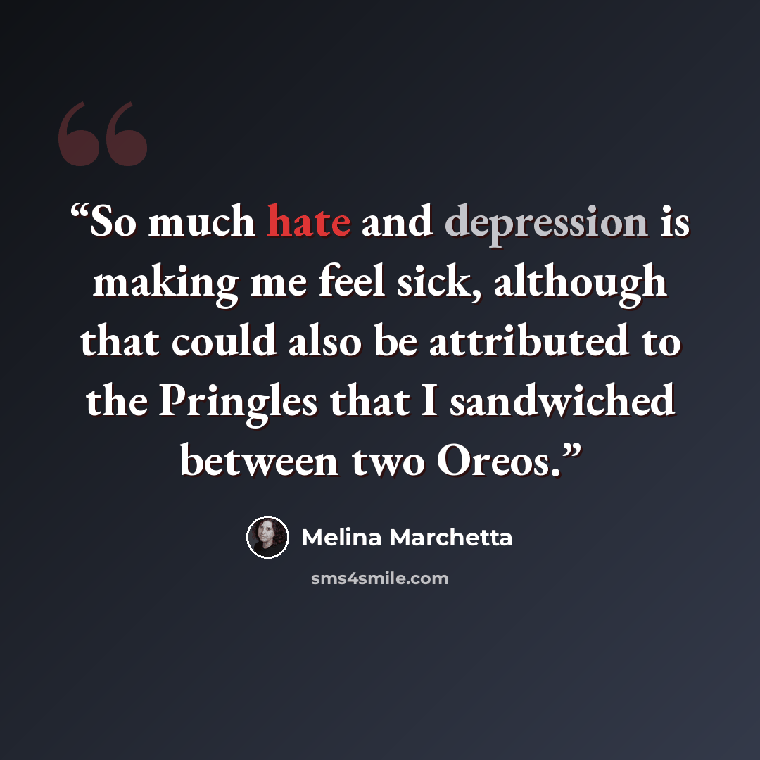 “So much hate and depression is making me feel sick, although that could also be attributed to the Pringles that I sandwiched between two Oreos.” quote by Melina Marchetta