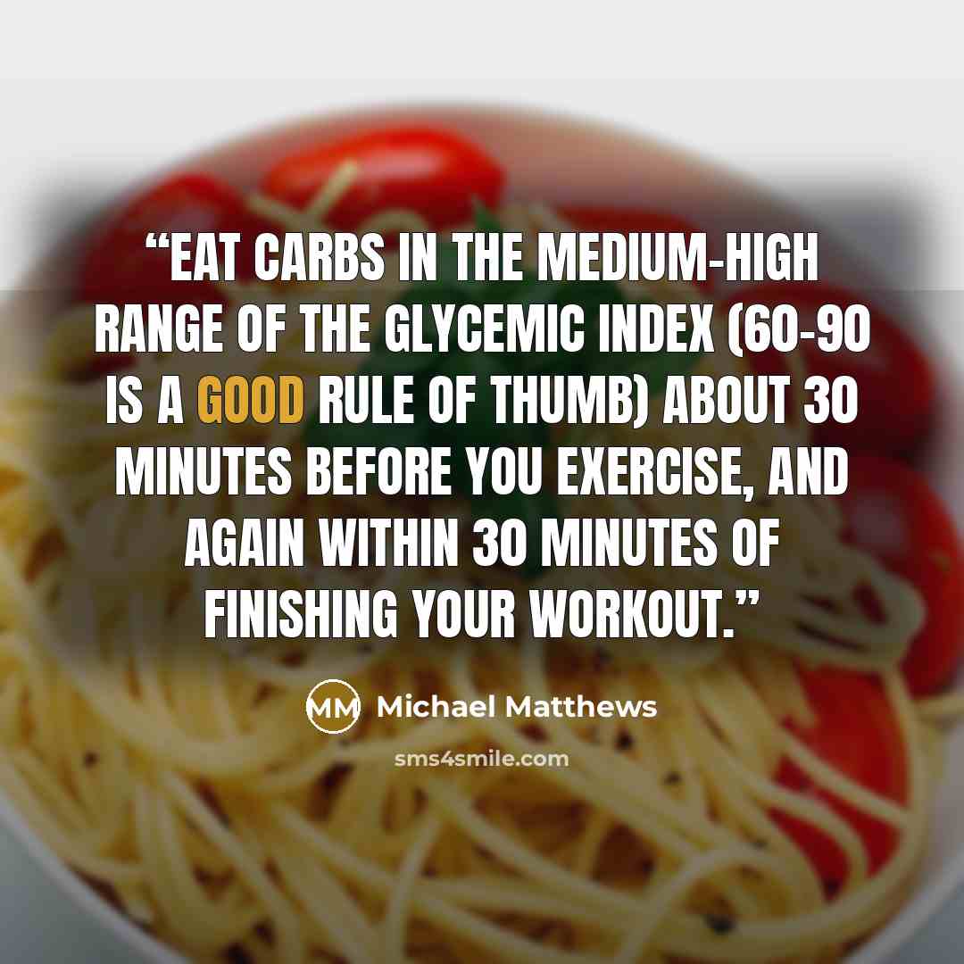 “Eat carbs in the medium–high range of the glycemic index (60-90 is a good rule of thumb) about 30 minutes before you exercise, and again within 30 minutes of finishing your workout.” quote by Michael Matthews