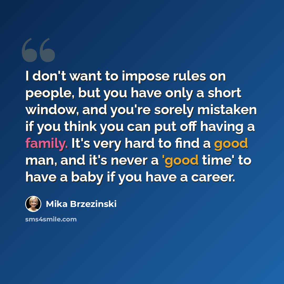 “I don't want to impose rules on people, but you have only a short window, and you're sorely mistaken if you think you can put off having a family. It's very hard to find a good man, and it's never a 'good time' to have a baby if you have a career.” quote by Mika Brzezinski