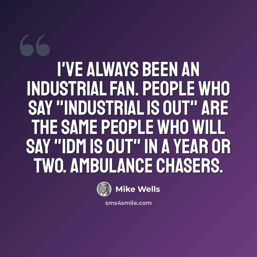 “I've always been an Industrial fan. People who say "Industrial is out" are the same people who will say "IDM is out" in a year or two. Ambulance chasers.” quote by Mike Wells