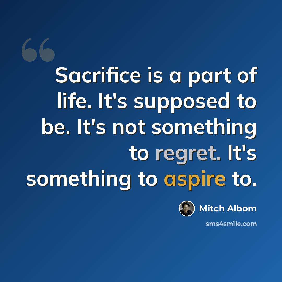 “Sacrifice is a part of life. It's supposed to be. It's not something to regret. It's something to aspire to.” quote by Mitch Albom
