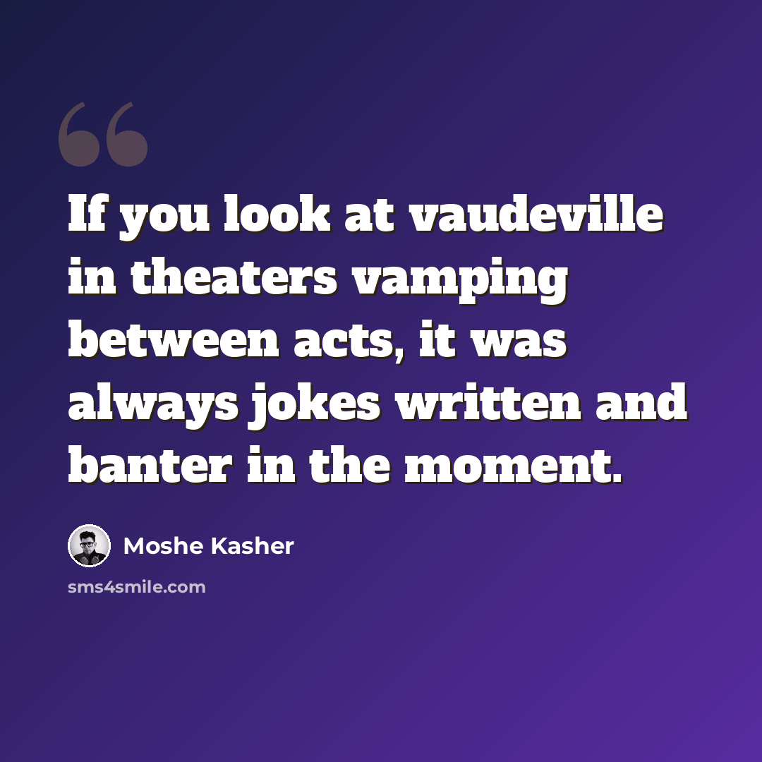 “If you look at vaudeville in theaters vamping between acts, it was always jokes written and banter in the moment.” quote by Moshe Kasher