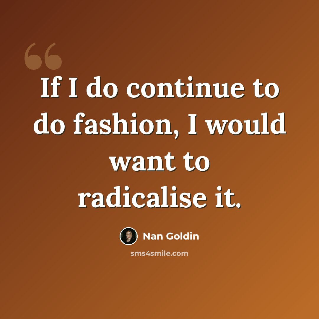 “If I do continue to do fashion, I would want to radicalise it.” quote by Nan Goldin