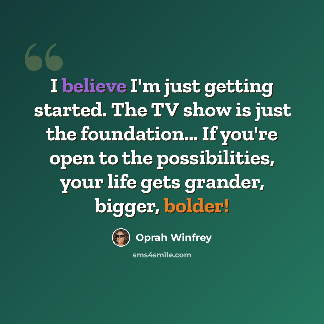 “I believe I'm just getting started. The TV show is just the foundation… If you're open to the possibilities, your life gets grander, bigger, bolder!” quote by Oprah Winfrey