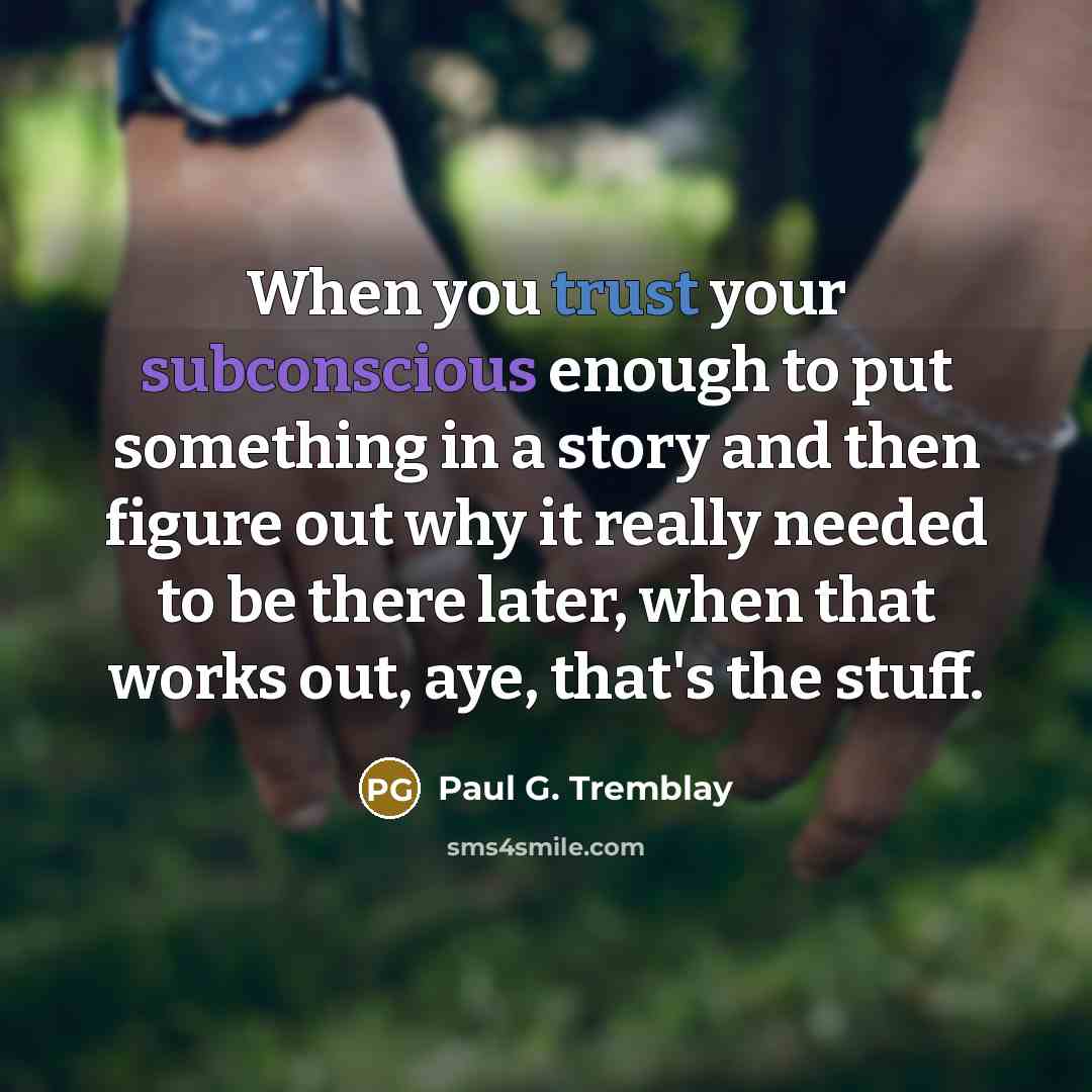 “When you trust your subconscious enough to put something in a story and then figure out why it really needed to be there later, when that works out, aye, that's the stuff.” quote by Paul G. Tremblay