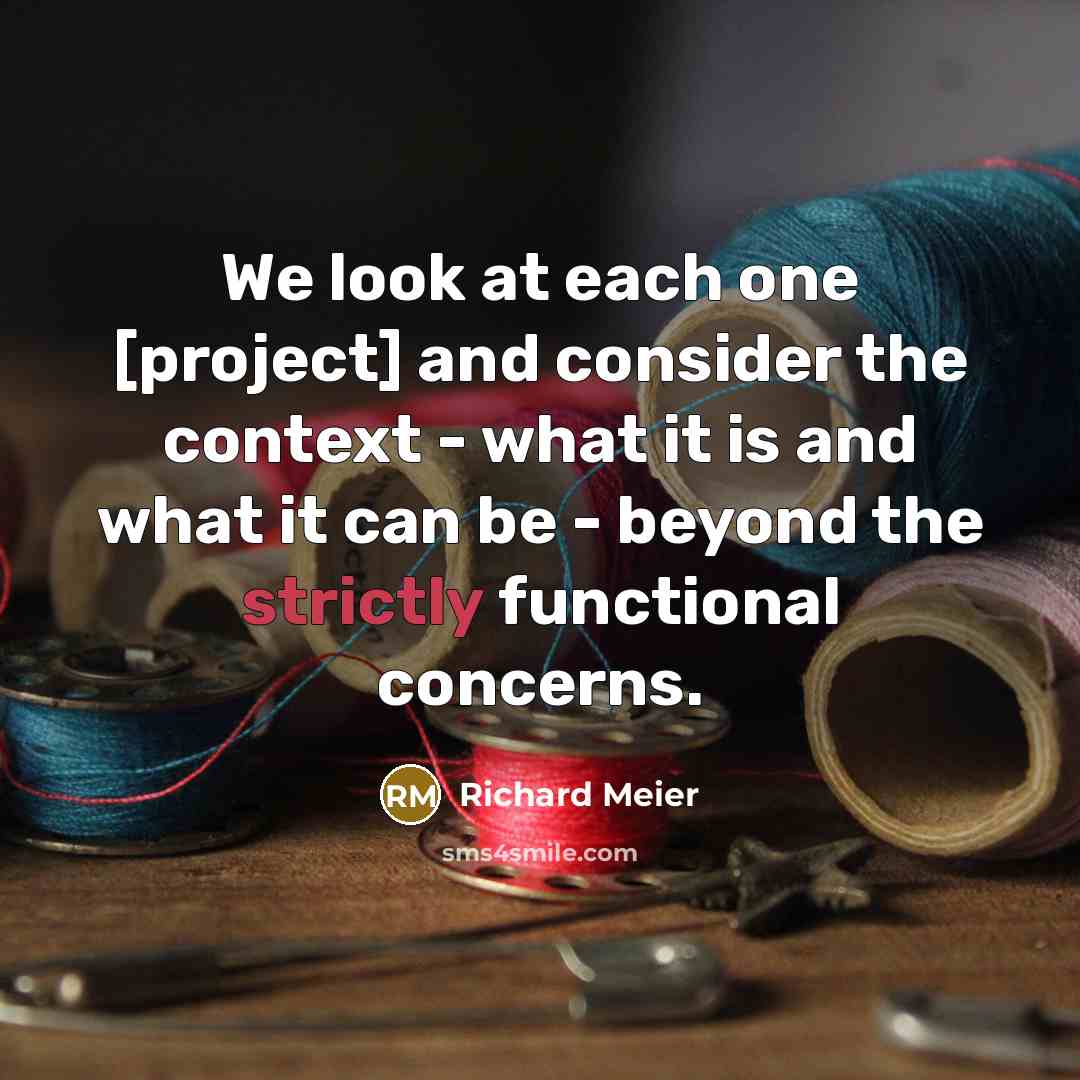 “We look at each one [project] and consider the context - what it is and what it can be - beyond the strictly functional concerns.” quote by Richard Meier