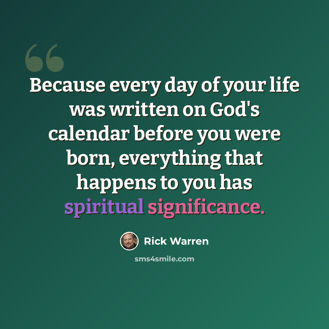 “Because every day of your life was written on God's calendar before you were born, everything that happens to you has spiritual significance.” quote by Rick Warren