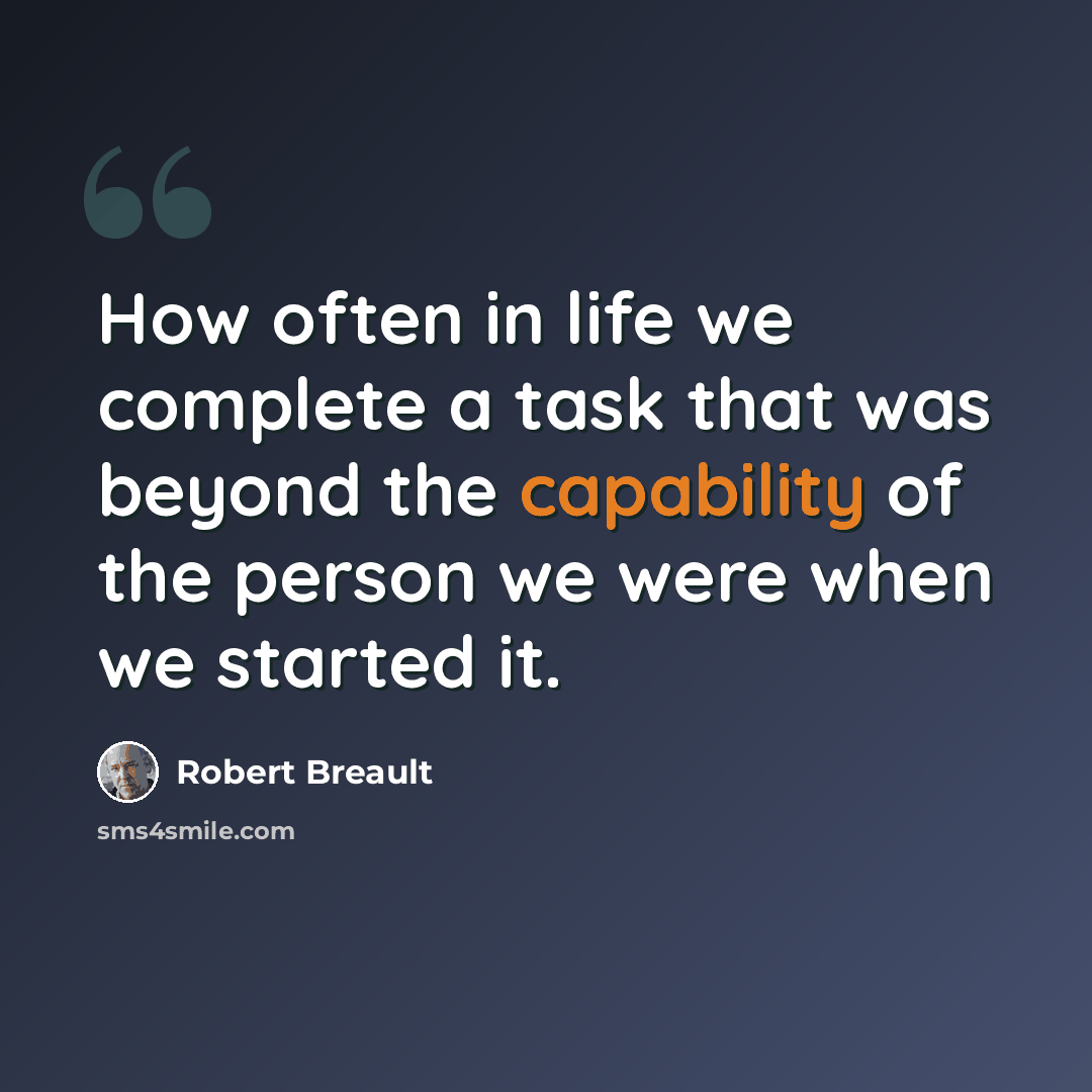 “How often in life we complete a task that was beyond the capability of the person we were when we started it.” quote by Robert Breault