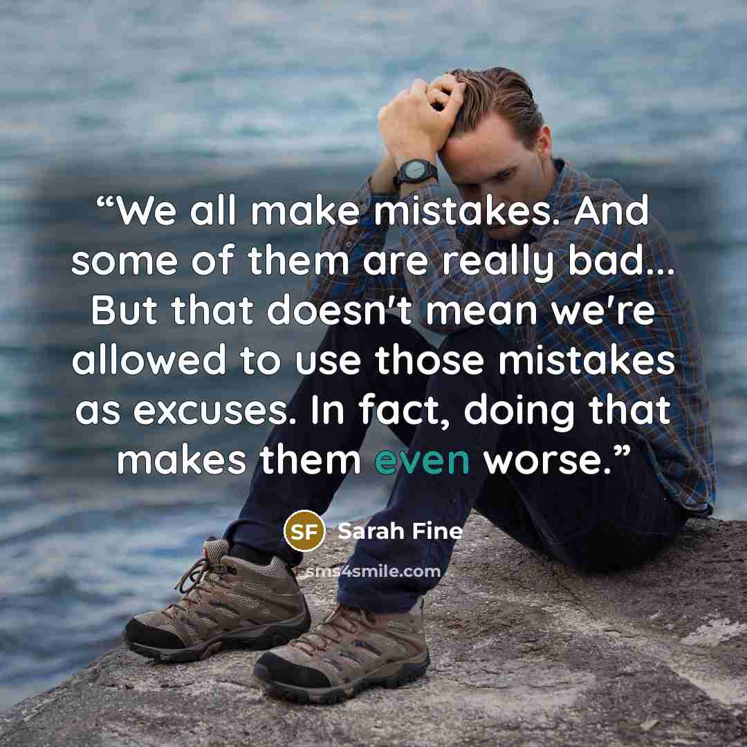 “We all make mistakes. And some of them are really bad... But that doesn't mean we're allowed to use those mistakes as excuses. In fact, doing that makes them even worse.” quote by Sarah Fine