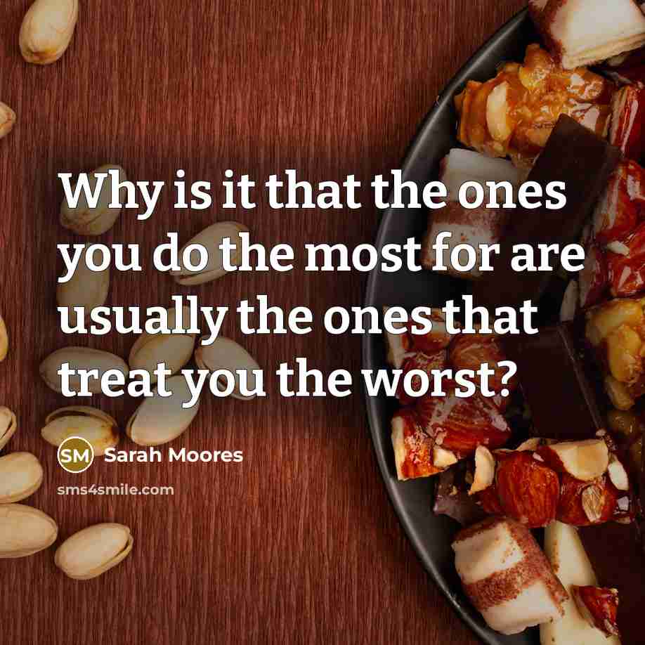 “Why is it that the ones you do the most for are usually the ones that treat you the worst?” quote by Sarah Moores