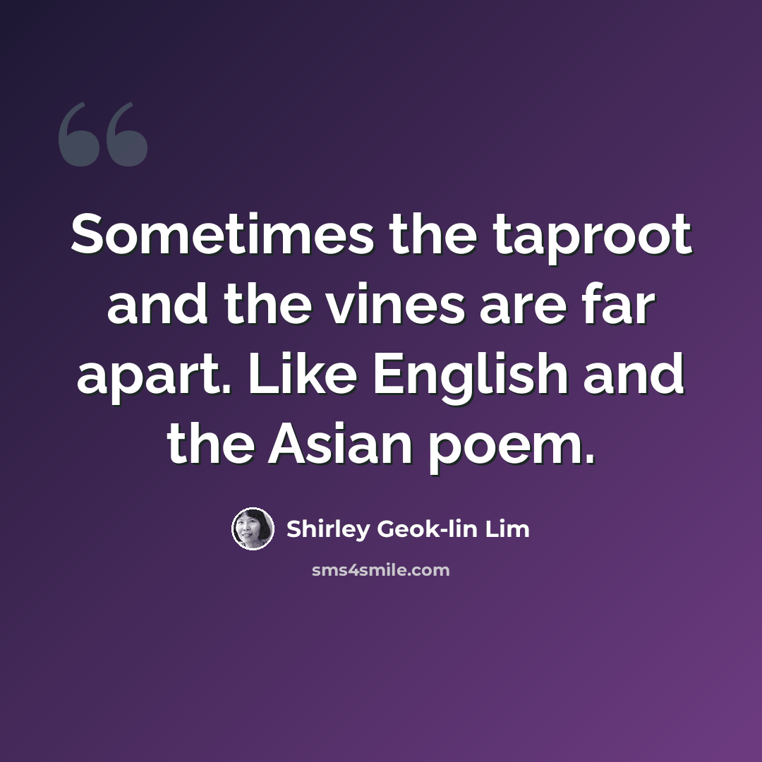 “Sometimes the taproot and the vines are far apart. Like English and the Asian poem.” quote by Shirley Geok-lin Lim