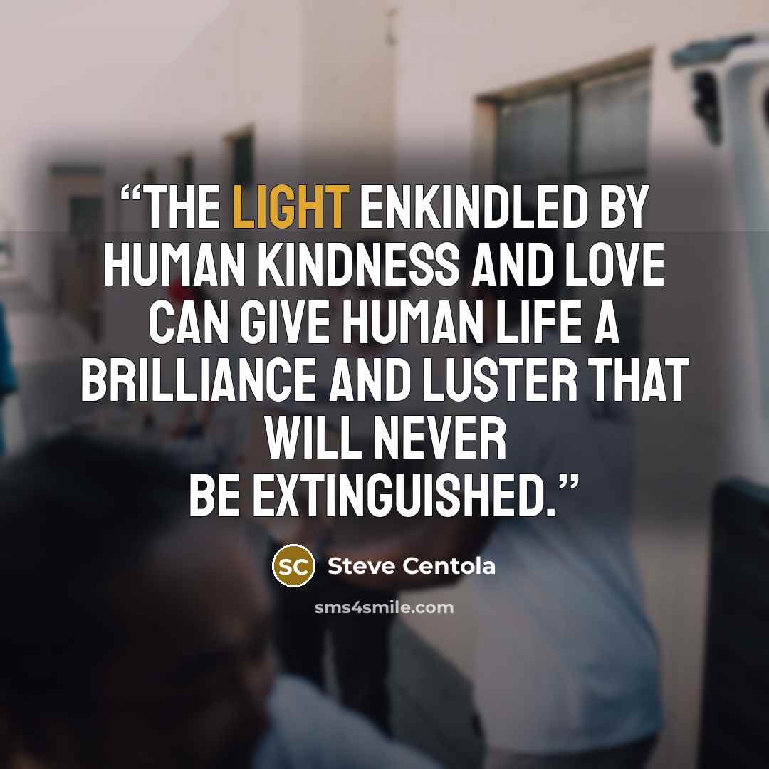 “The light enkindled by human kindness and love can give human life a brilliance and luster that will never be extinguished.” quote by Steve Centola