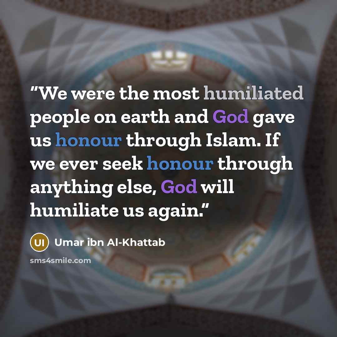 “We were the most humiliated people on earth and God gave us honour through Islam. If we ever seek honour through anything else, God will humiliate us again.” quote by Umar ibn Al-Khattab