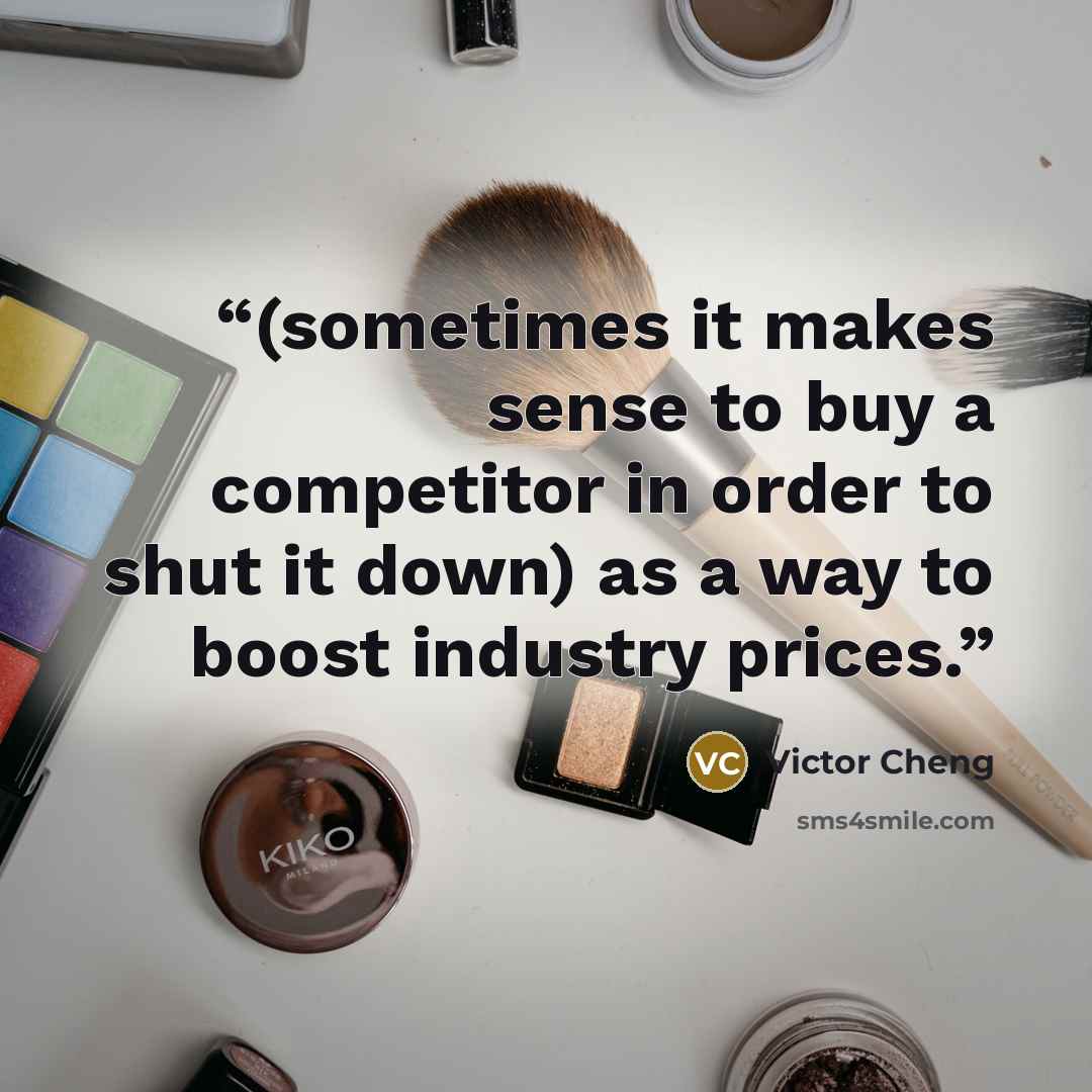 “(sometimes it makes sense to buy a competitor in order to shut it down) as a way to boost industry prices.” quote by Victor Cheng
