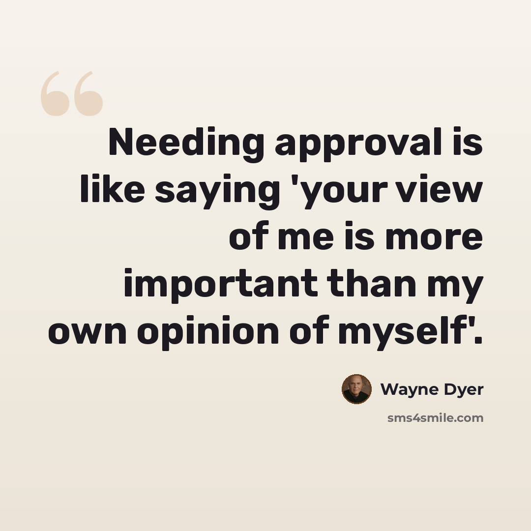 “Needing approval is like saying 'your view of me is more important than my own opinion of myself'.” quote by Wayne Dyer
