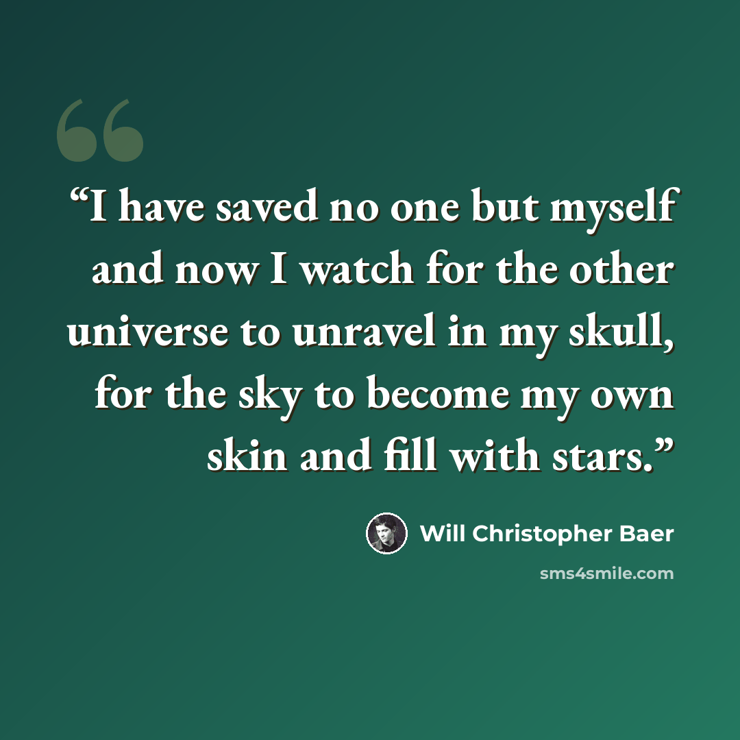 “I have saved no one but myself and now I watch for the other universe to unravel in my skull, for the sky to become my own skin and fill with stars.” quote by Will Christopher Baer