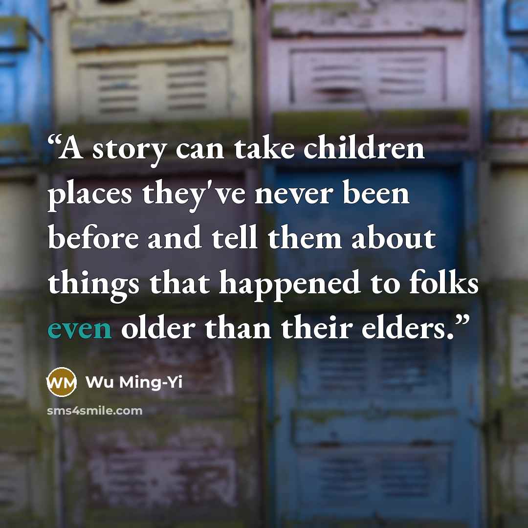 “A story can take children places they've never been before and tell them about things that happened to folks even older than their elders.” quote by Wu Ming-Yi