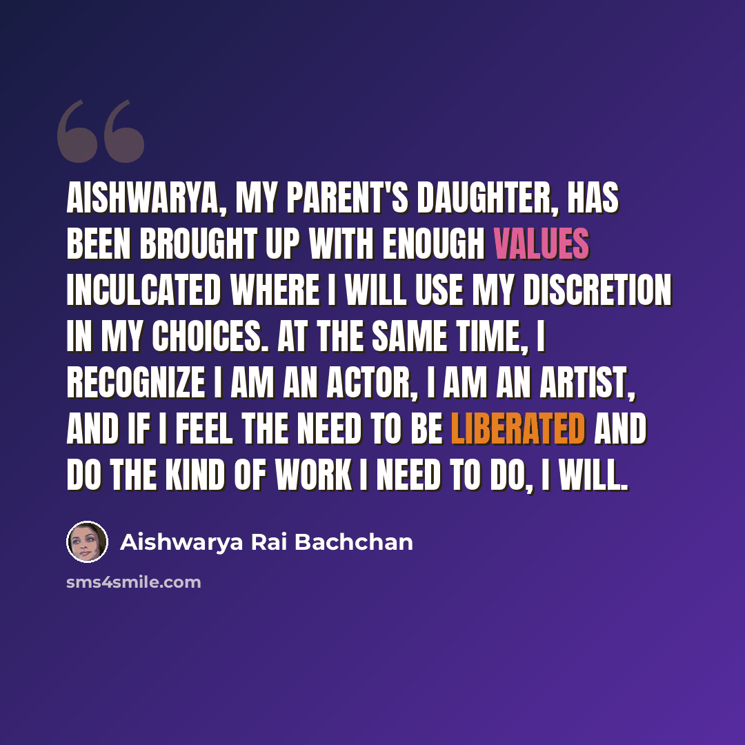 “Aishwarya, my parent's daughter, has been brought up with enough values inculcated where I will use my discretion in my choices. At the same time, I recognize I am an actor, I am an artist, and if I feel the need to be liberated and do the kind of work I need to do, I will.” quote by Aishwarya Rai Bachchan