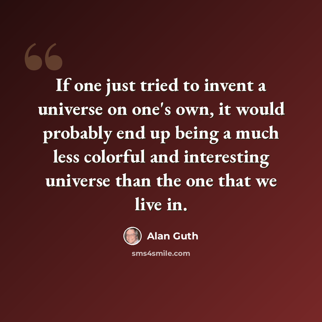 “If one just tried to invent a universe on one's own, it would probably end up being a much less colorful and interesting universe than the one that we live in.” quote by Alan Guth