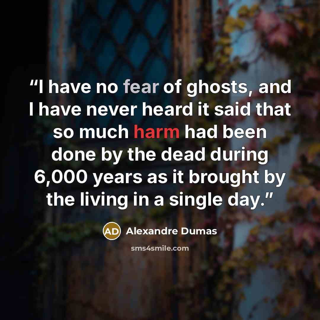 “I have no fear of ghosts, and I have never heard it said that so much harm had been done by the dead during 6,000 years as it brought by the living in a single day.” quote by Alexandre Dumas
