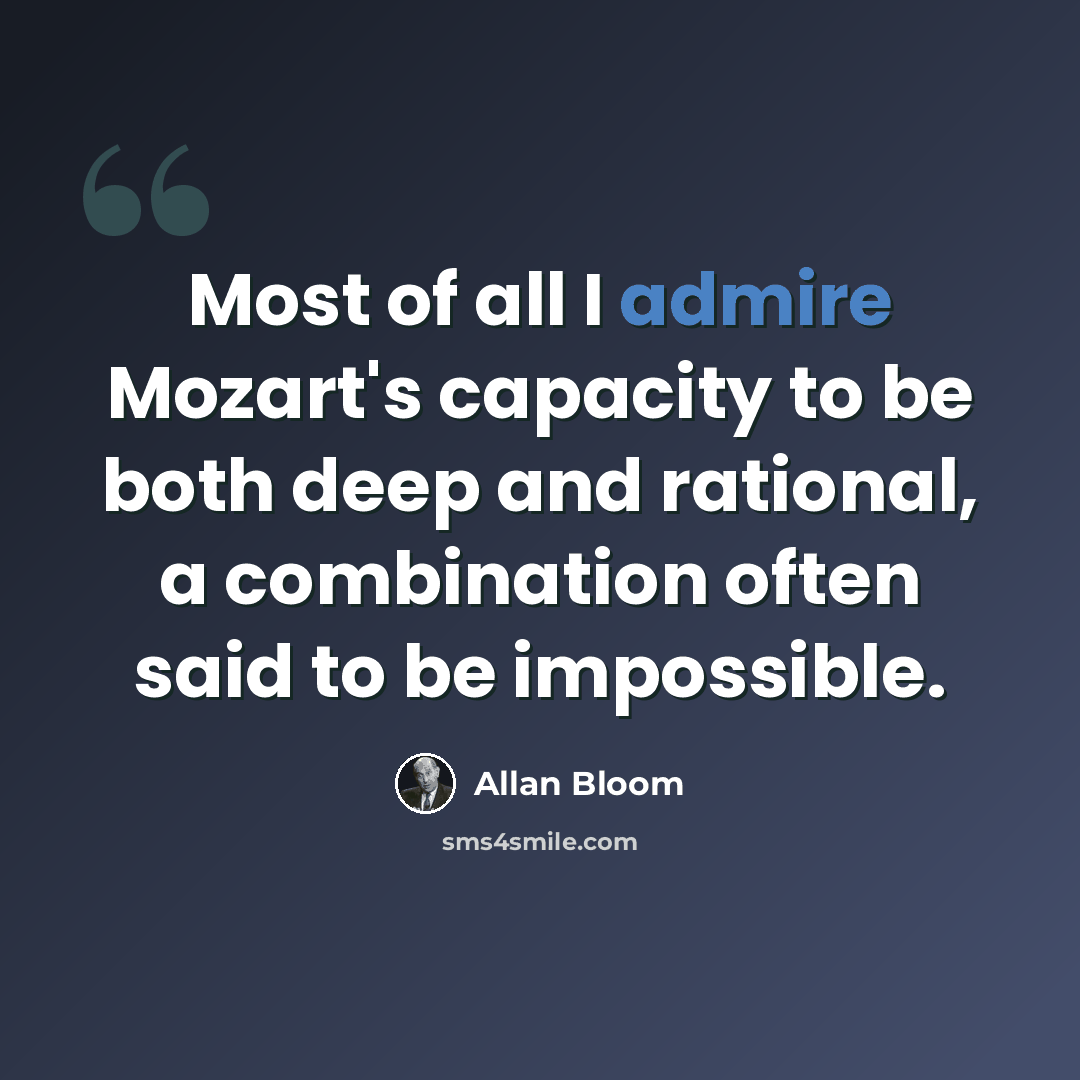 “Most of all I admire Mozart's capacity to be both deep and rational, a combination often said to be impossible.” quote by Allan Bloom