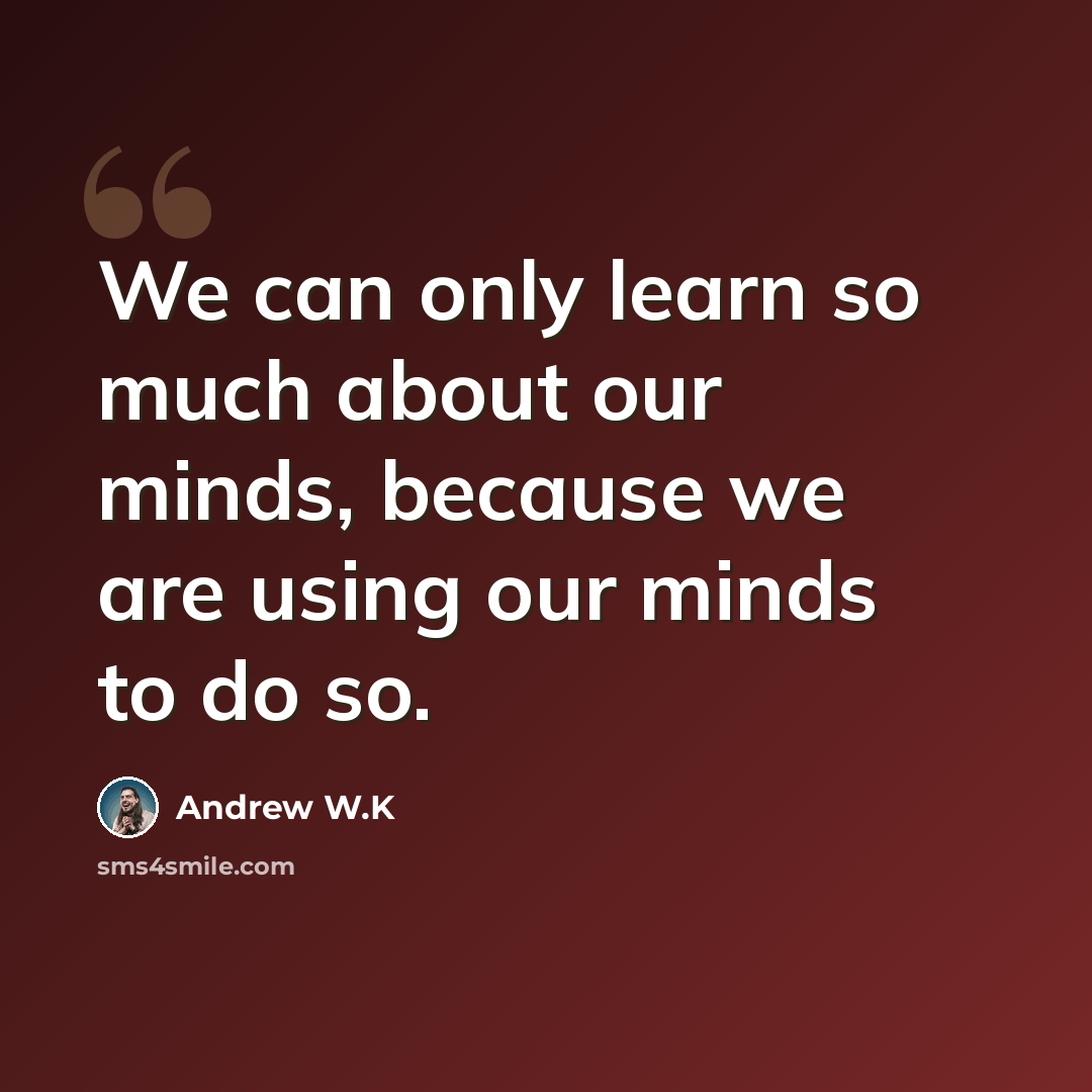 “We can only learn so much about our minds, because we are using our minds to do so.” quote by Andrew W.K