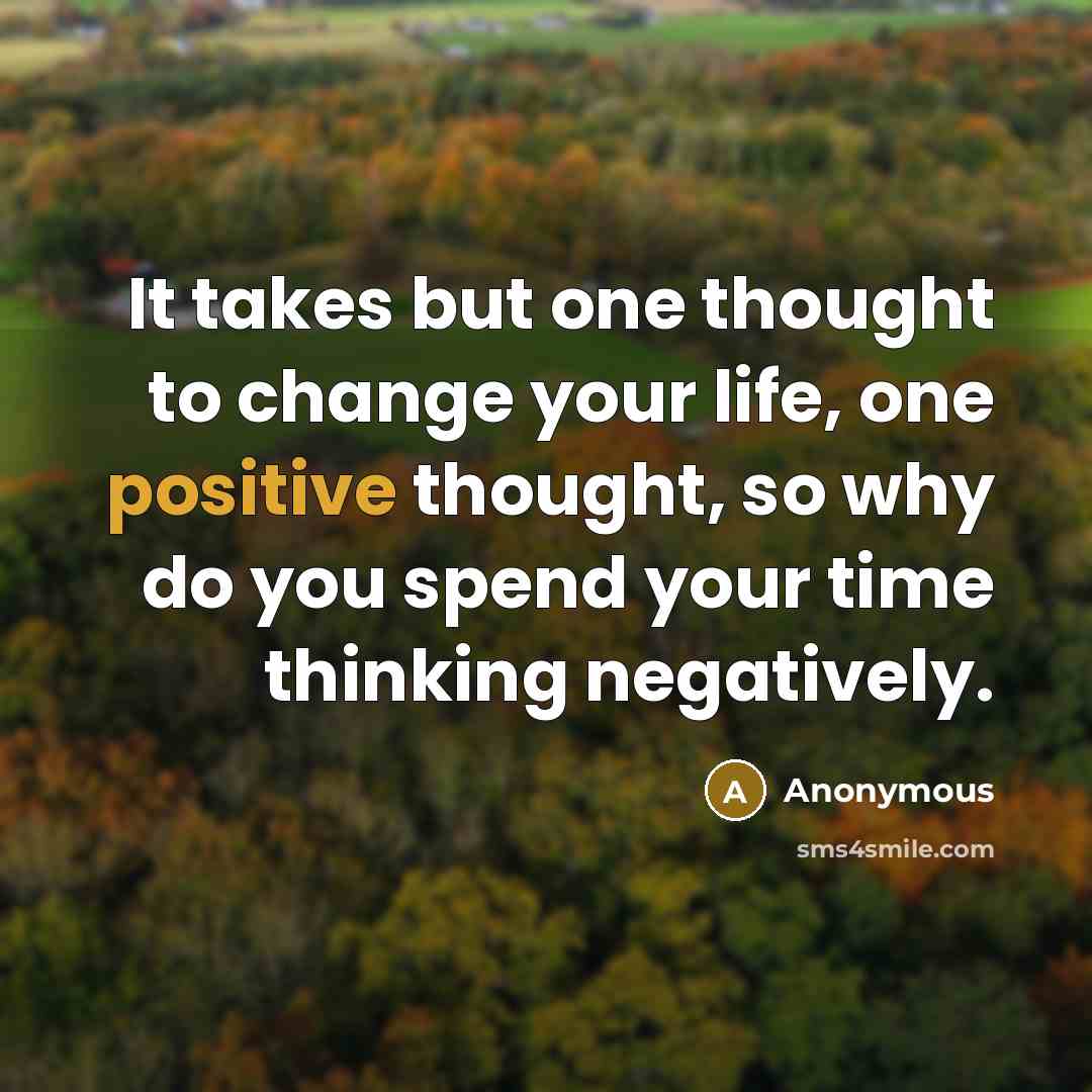 “It takes but one thought to change your life, one positive thought, so why do you spend your time thinking negatively.” quote by Anonymous