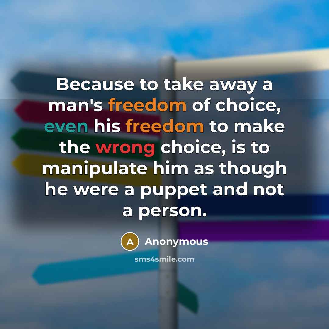 “Because to take away a man's freedom of choice, even his freedom to make the wrong choice, is to manipulate him as though he were a puppet and not a person.” quote by Anonymous