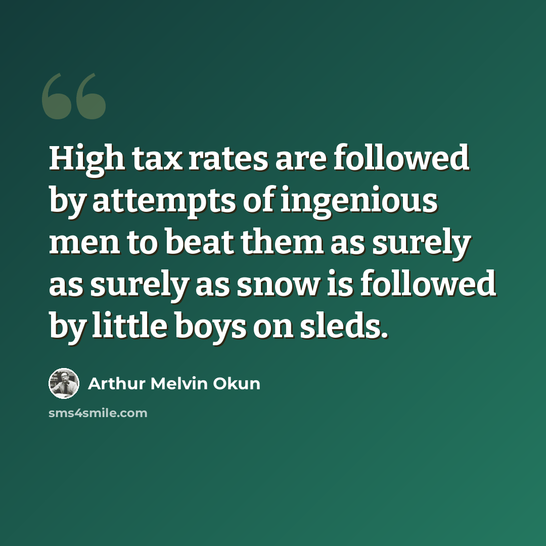 “High tax rates are followed by attempts of ingenious men to beat them as surely as surely as snow is followed by little boys on sleds.” quote by Arthur Melvin Okun