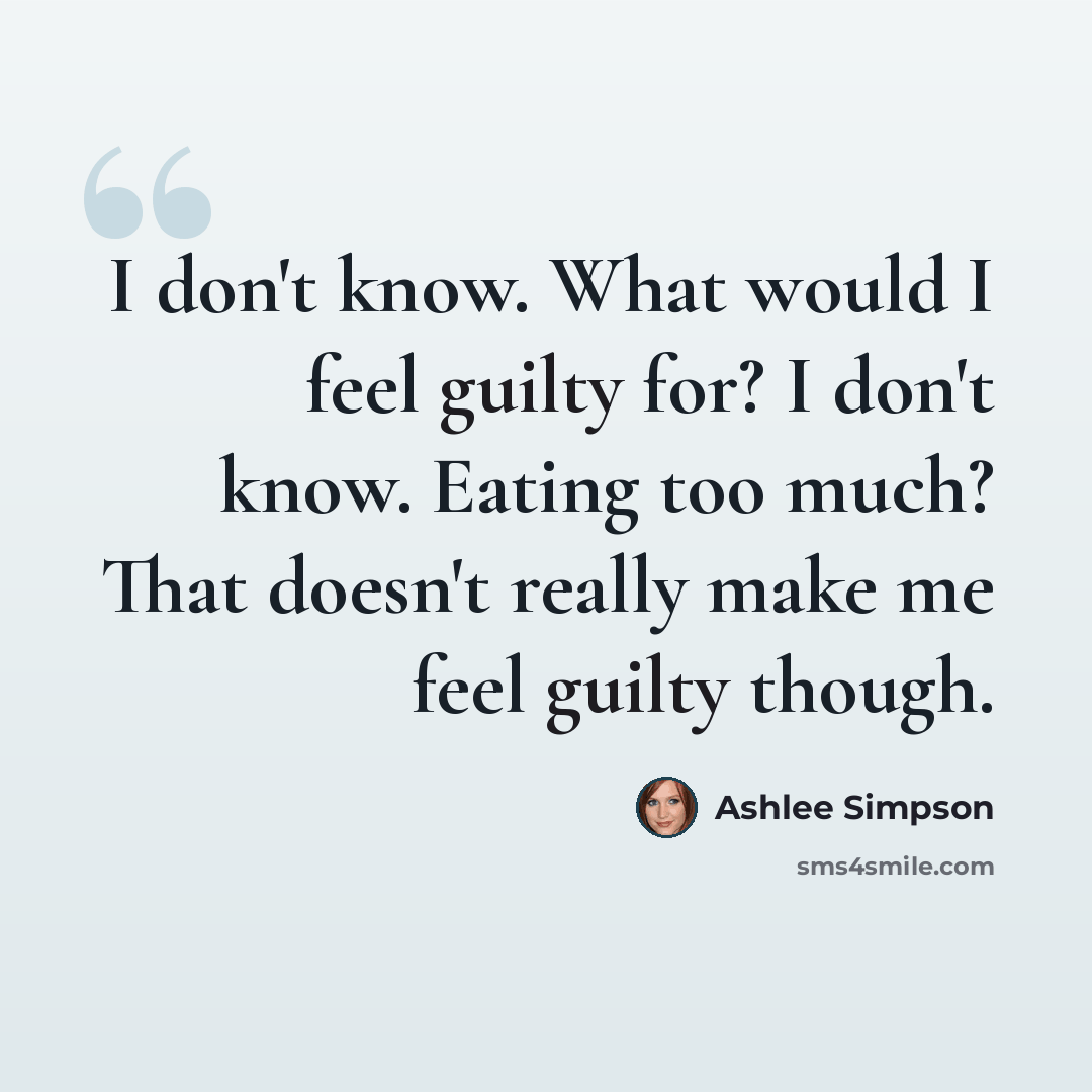 “I don't know. What would I feel guilty for? I don't know. Eating too much? That doesn't really make me feel guilty though.” quote by Ashlee Simpson